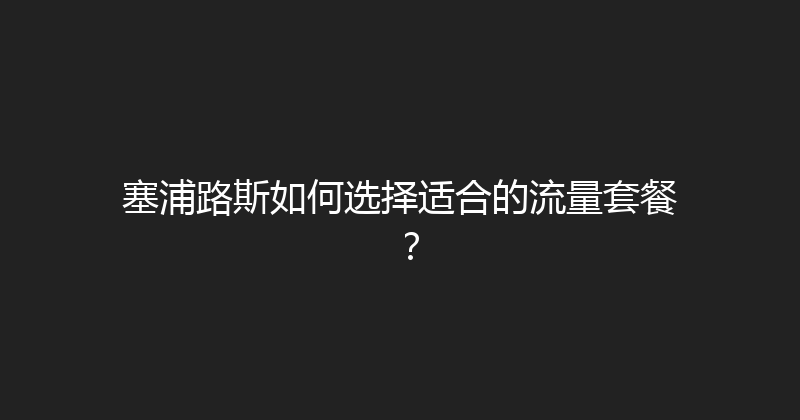 塞浦路斯如何选择适合的流量套餐？ 