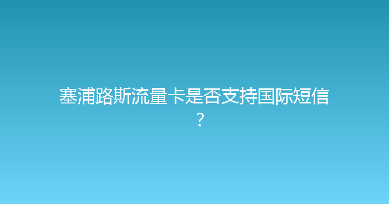 塞浦路斯流量卡是否支持国际短信？ 