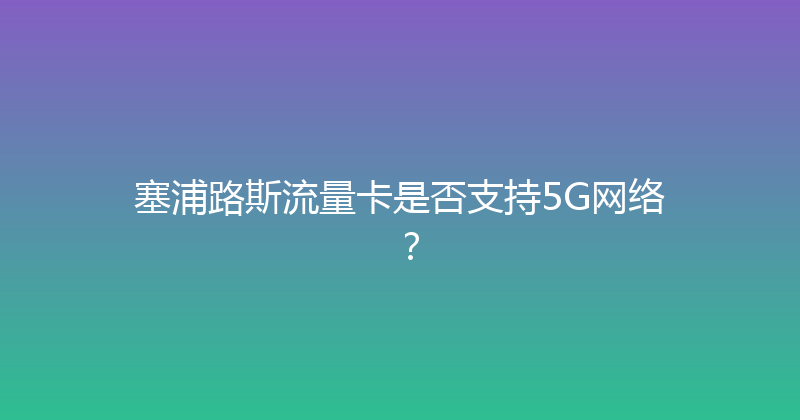 塞浦路斯流量卡是否支持5G网络？ 
