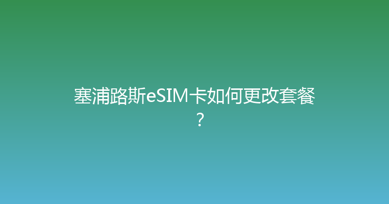 塞浦路斯eSIM卡如何更改套餐？ 