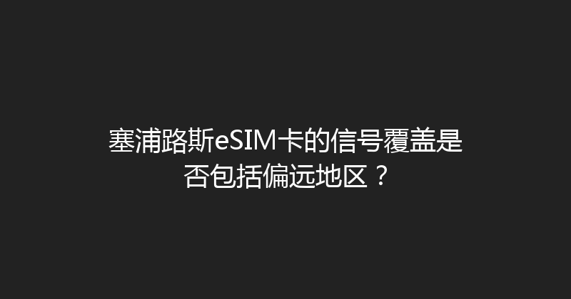 塞浦路斯eSIM卡的信号覆盖是否包括偏远地区？ 