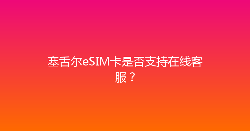 塞舌尔eSIM卡是否支持在线客服？ 