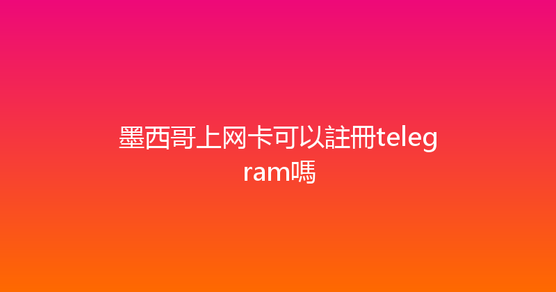 墨西哥上网卡可以註冊telegram嗎 