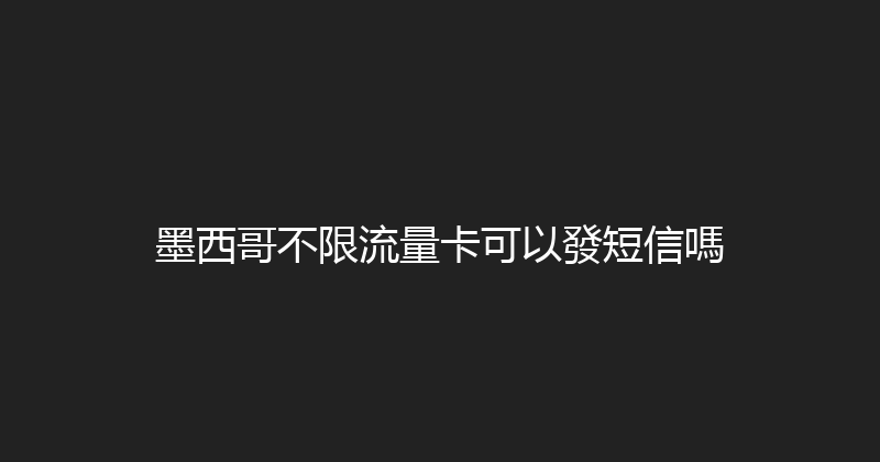 墨西哥不限流量卡可以發短信嗎 