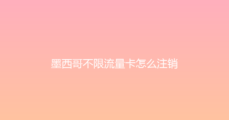 墨西哥不限流量卡怎么注销 