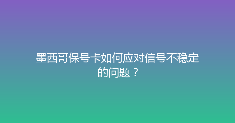 墨西哥保号卡如何应对信号不稳定的问题？ 