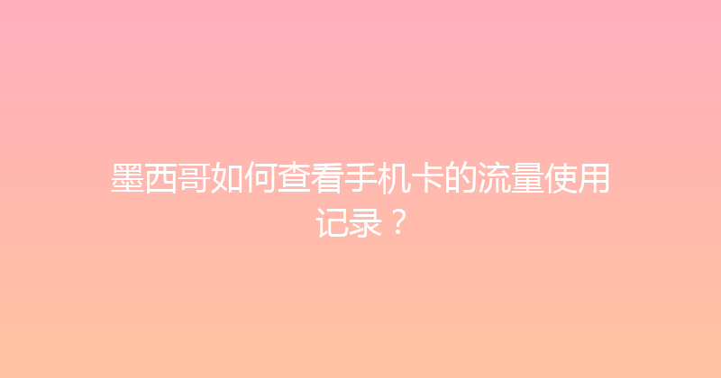 墨西哥如何查看手机卡的流量使用记录？ 