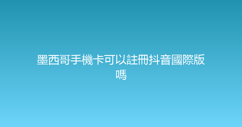 墨西哥手機卡可以註冊抖音國際版嗎 