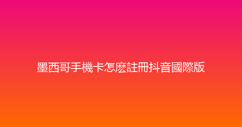 墨西哥手機卡怎麽註冊抖音國際版 