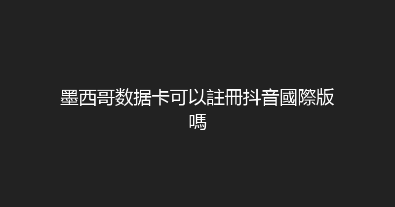 墨西哥数据卡可以註冊抖音國際版嗎 