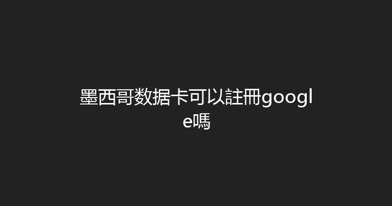 墨西哥数据卡可以註冊google嗎 