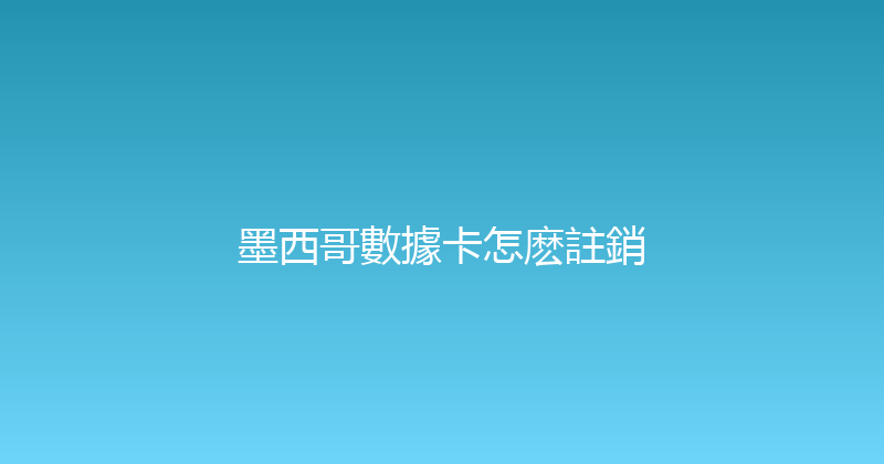 墨西哥數據卡怎麽註銷 
