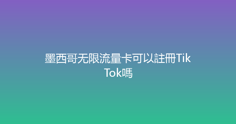 墨西哥无限流量卡可以註冊TikTok嗎 