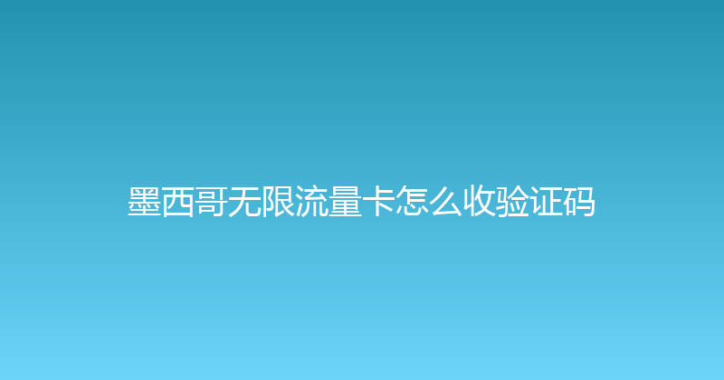 墨西哥无限流量卡怎么收验证码 