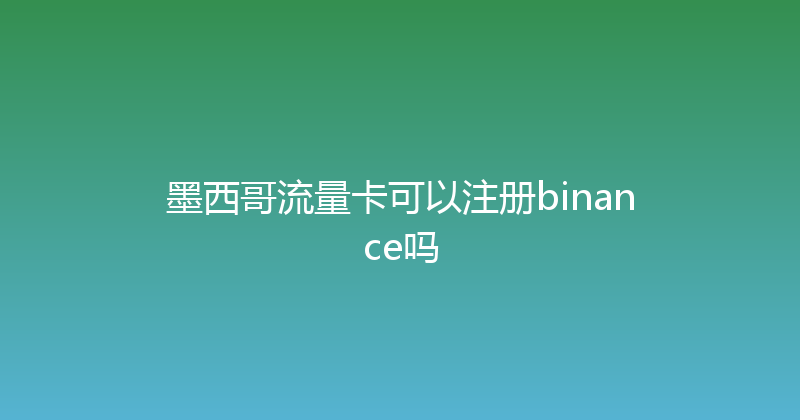 墨西哥流量卡可以注册binance吗 