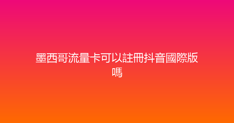 墨西哥流量卡可以註冊抖音國際版嗎 