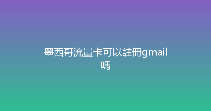 墨西哥流量卡可以註冊gmail嗎 
