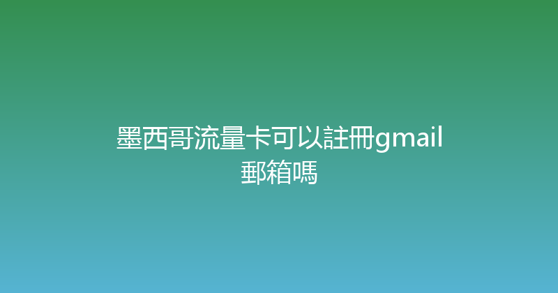 墨西哥流量卡可以註冊gmail郵箱嗎 