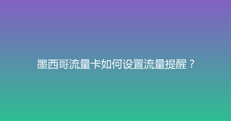 墨西哥流量卡如何设置流量提醒？ 