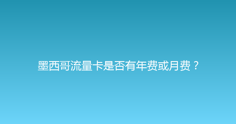 墨西哥流量卡是否有年费或月费？ 