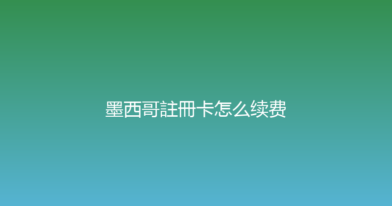 墨西哥註冊卡怎么续费 