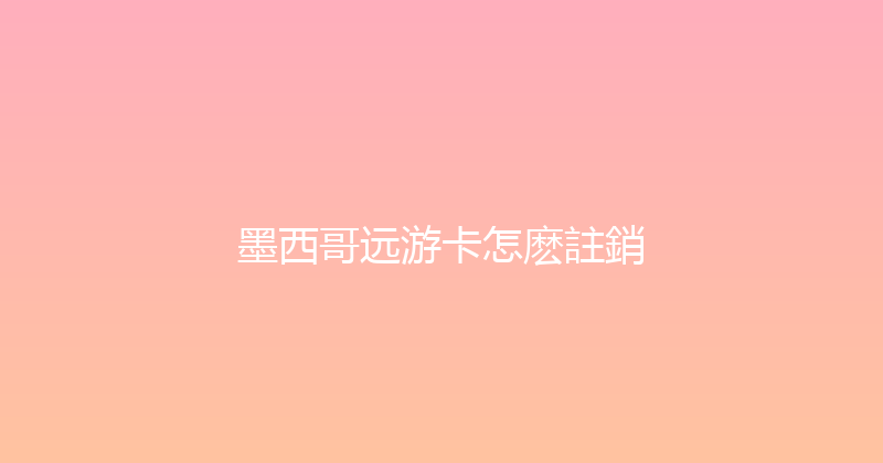 墨西哥远游卡怎麽註銷 