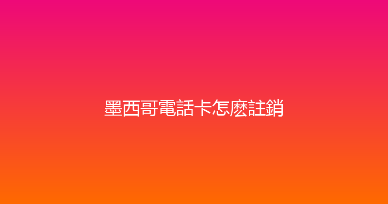 墨西哥電話卡怎麽註銷 