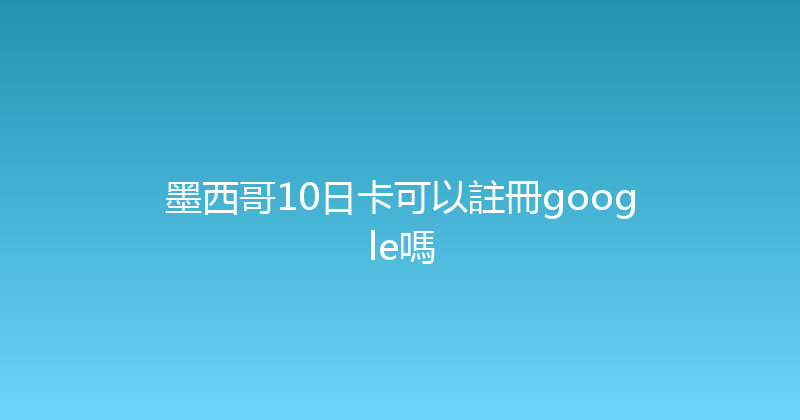 墨西哥10日卡可以註冊google嗎 