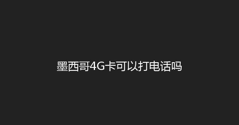 墨西哥4G卡可以打电话吗 