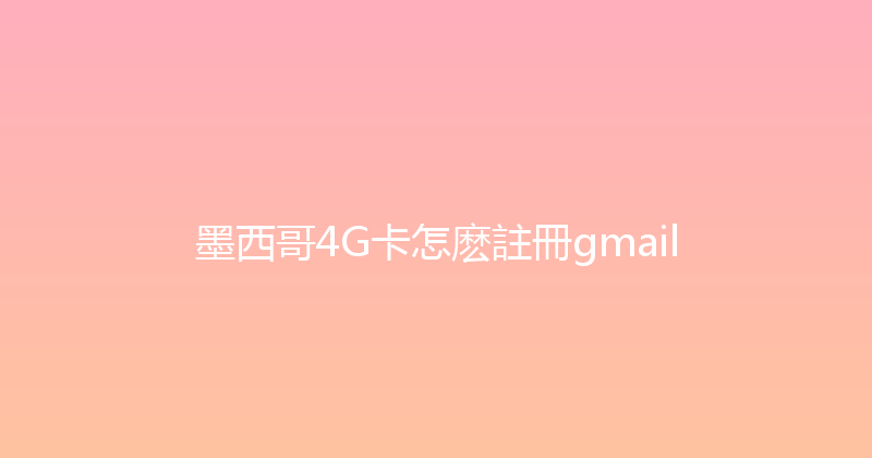 墨西哥4G卡怎麽註冊gmail 