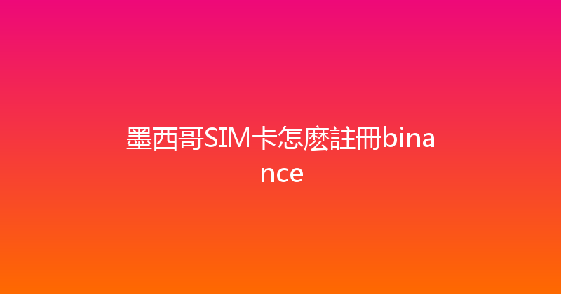 墨西哥SIM卡怎麽註冊binance 