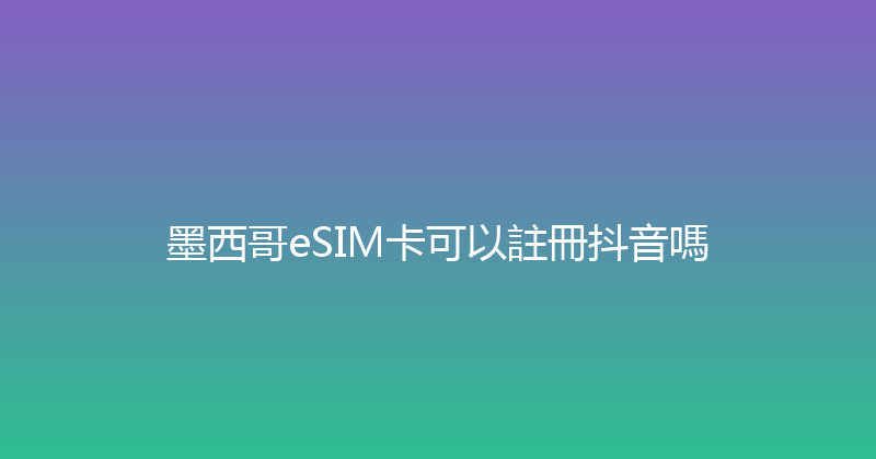 墨西哥eSIM卡可以註冊抖音嗎 