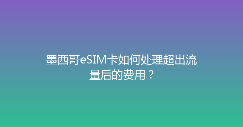 墨西哥eSIM卡如何处理超出流量后的费用？ 