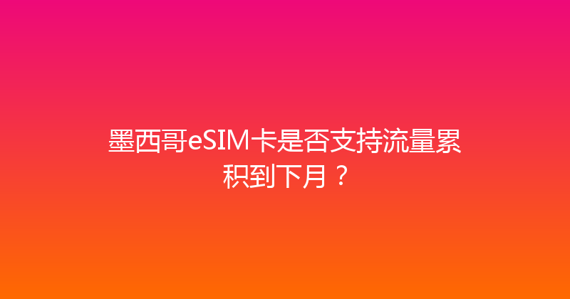 墨西哥eSIM卡是否支持流量累积到下月？ 