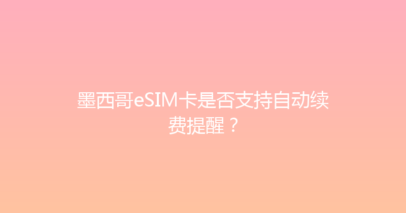 墨西哥eSIM卡是否支持自动续费提醒？ 