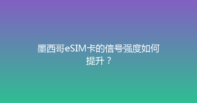 墨西哥eSIM卡的信号强度如何提升？ 