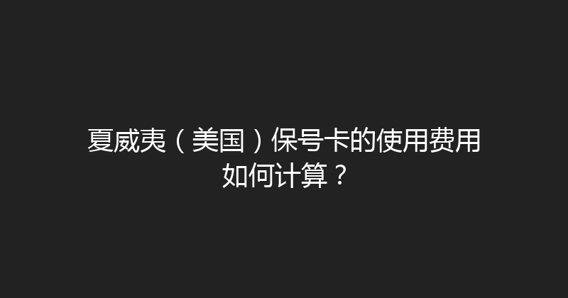 夏威夷（美国）保号卡的使用费用如何计算？ 