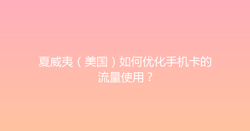 夏威夷（美国）如何优化手机卡的流量使用？ 