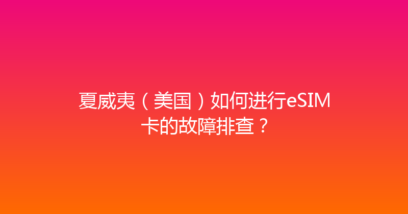 夏威夷（美国）如何进行eSIM卡的故障排查？ 