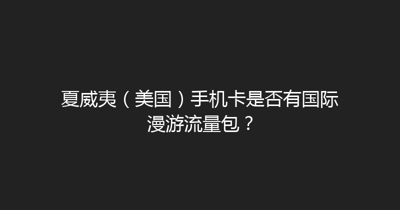 夏威夷（美国）手机卡是否有国际漫游流量包？ 