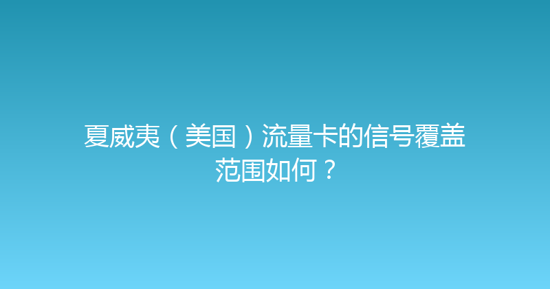 夏威夷（美国）流量卡的信号覆盖范围如何？ 