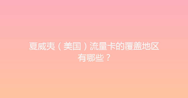 夏威夷（美国）流量卡的覆盖地区有哪些？ 