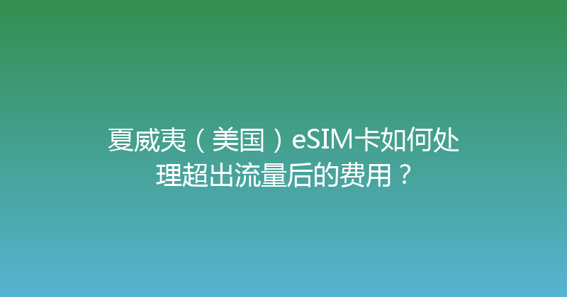 夏威夷（美国）eSIM卡如何处理超出流量后的费用？ 