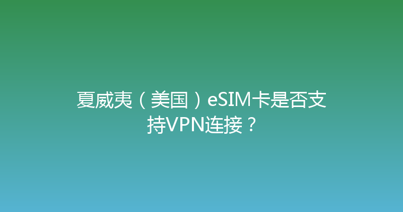 夏威夷（美国）eSIM卡是否支持VPN连接？ 