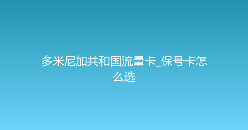 多米尼加共和国流量卡_保号卡怎么选 