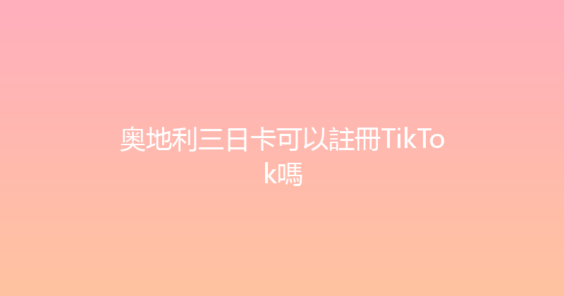 奥地利三日卡可以註冊TikTok嗎 
