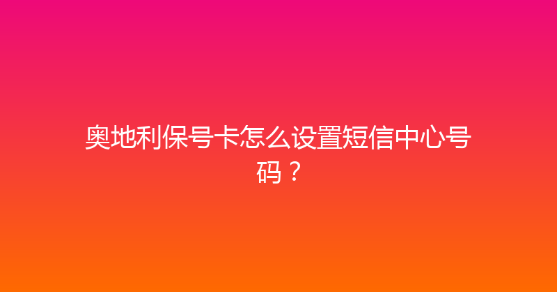 奥地利保号卡怎么设置短信中心号码？ 