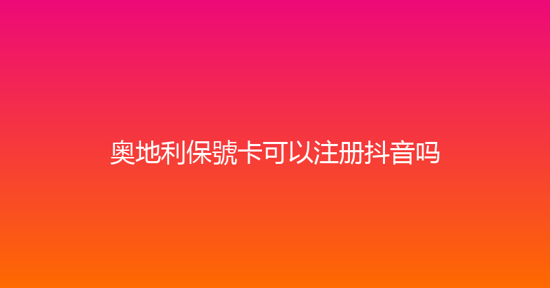 奥地利保號卡可以注册抖音吗 