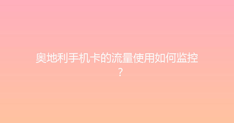 奥地利手机卡的流量使用如何监控？ 