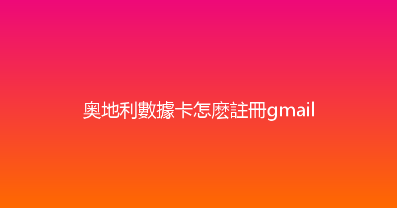 奥地利數據卡怎麽註冊gmail 